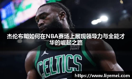 杰伦布朗如何在NBA赛场上展现领导力与全能才华的崛起之路